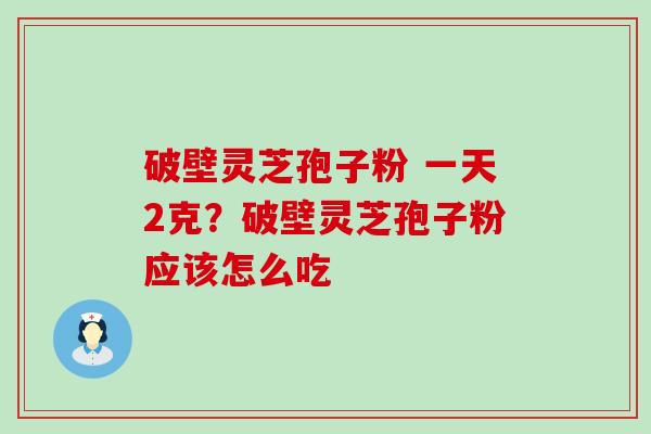 破壁灵芝孢子粉 一天2克？破壁灵芝孢子粉应该怎么吃