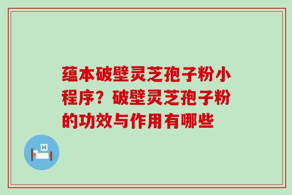 蕴本破壁灵芝孢子粉小程序？破壁灵芝孢子粉的功效与作用有哪些