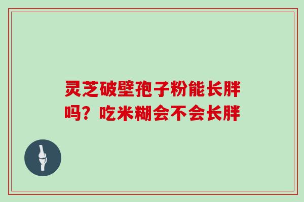 灵芝破壁孢子粉能长胖吗？吃米糊会不会长胖