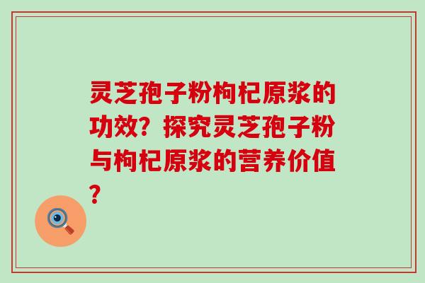 灵芝孢子粉枸杞原浆的功效？探究灵芝孢子粉与枸杞原浆的营养价值？