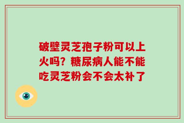 破壁灵芝孢子粉可以上火吗？人能不能吃灵芝粉会不会太补了