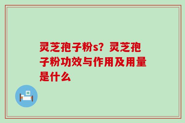 灵芝孢子粉s？灵芝孢子粉功效与作用及用量是什么