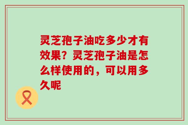 灵芝孢子油吃多少才有效果？灵芝孢子油是怎么样使用的，可以用多久呢