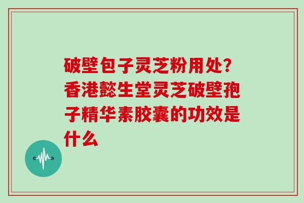 破壁包子灵芝粉用处？香港懿生堂灵芝破壁孢子精华素胶囊的功效是什么