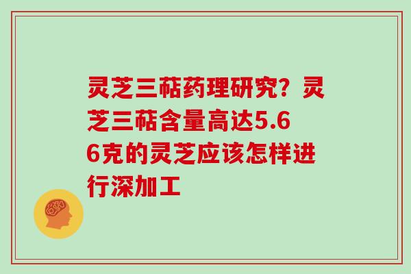 灵芝三萜药理研究？灵芝三萜含量高达5.66克的灵芝应该怎样进行深加工