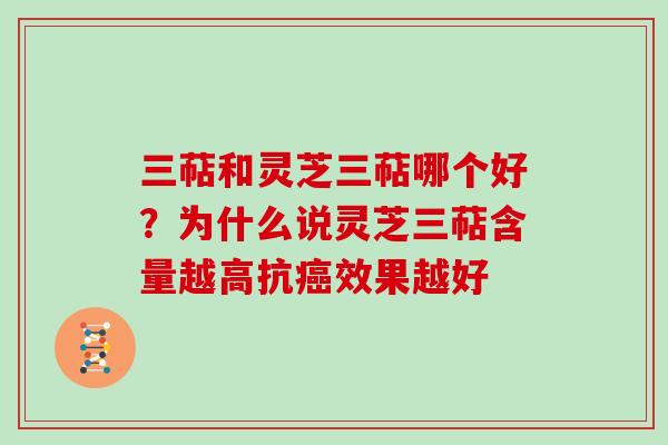 三萜和灵芝三萜哪个好？为什么说灵芝三萜含量越高抗效果越好