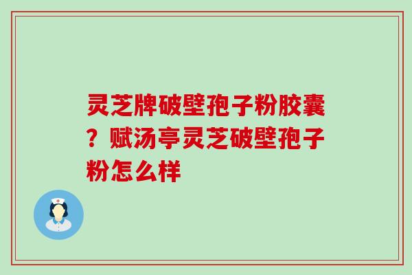 灵芝牌破壁孢子粉胶囊？赋汤亭灵芝破壁孢子粉怎么样