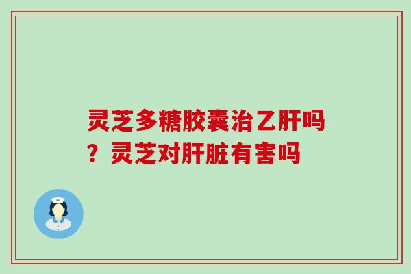 灵芝多糖胶囊吗？灵芝对有害吗