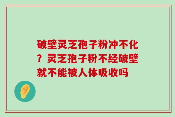 破壁灵芝孢子粉冲不化？灵芝孢子粉不经破壁就不能被人体吸收吗