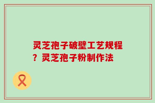 灵芝孢子破壁工艺规程？灵芝孢子粉制作法