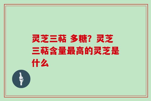 灵芝三萜 多糖？灵芝三萜含量高的灵芝是什么