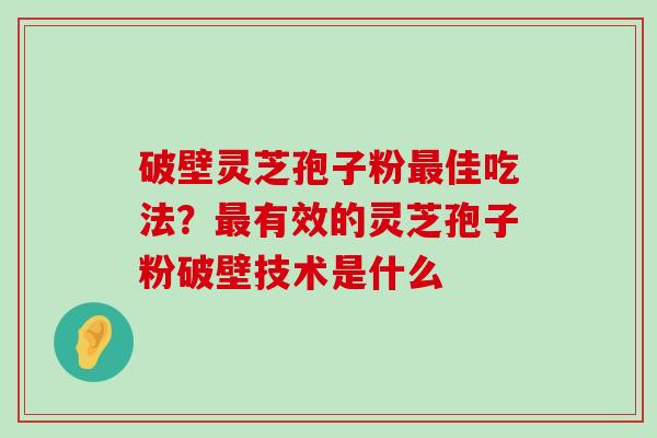 破壁灵芝孢子粉佳吃法？有效的灵芝孢子粉破壁技术是什么