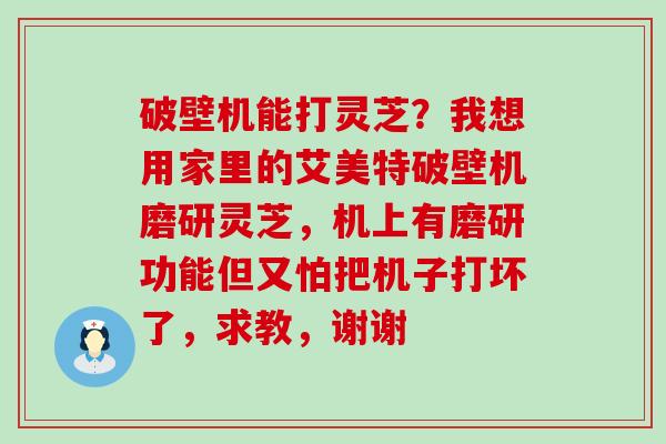 破壁机能打灵芝？我想用家里的艾美特破壁机磨研灵芝，机上有磨研功能但又怕把机子打坏了，求教，谢谢