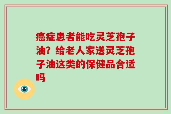 症患者能吃灵芝孢子油？给老人家送灵芝孢子油这类的保健品合适吗