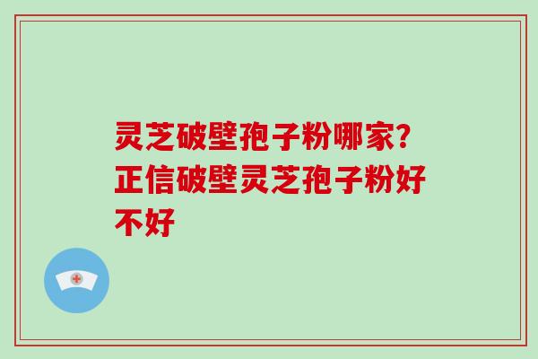 灵芝破壁孢子粉哪家？正信破壁灵芝孢子粉好不好