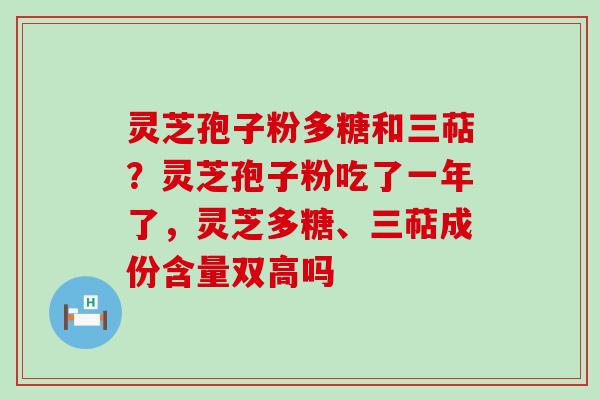 灵芝孢子粉多糖和三萜？灵芝孢子粉吃了一年了，灵芝多糖、三萜成份含量双高吗