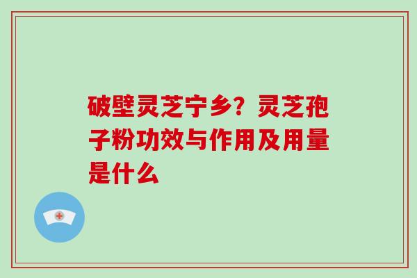 破壁灵芝宁乡？灵芝孢子粉功效与作用及用量是什么