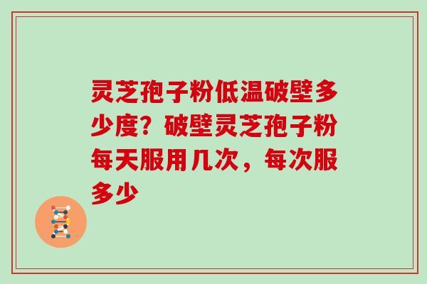 灵芝孢子粉低温破壁多少度？破壁灵芝孢子粉每天服用几次，每次服多少