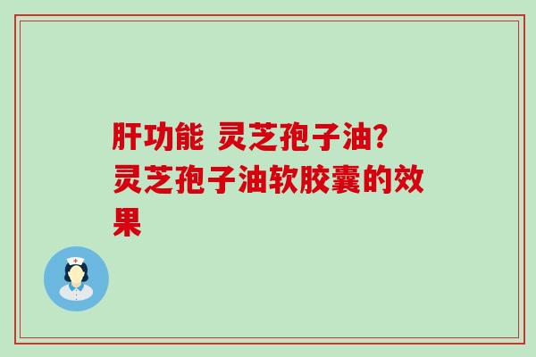 功能 灵芝孢子油？灵芝孢子油软胶囊的效果