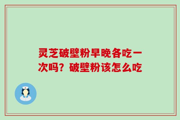 灵芝破壁粉早晚各吃一次吗？破壁粉该怎么吃