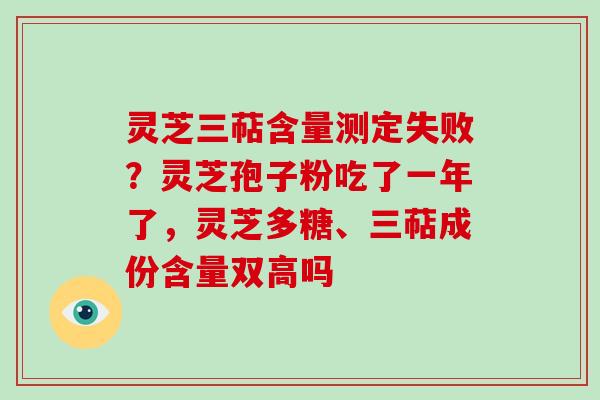 灵芝三萜含量测定失败？灵芝孢子粉吃了一年了，灵芝多糖、三萜成份含量双高吗