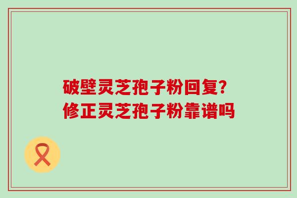 破壁灵芝孢子粉回复？修正灵芝孢子粉靠谱吗