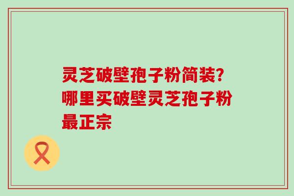 灵芝破壁孢子粉简装？哪里买破壁灵芝孢子粉正宗