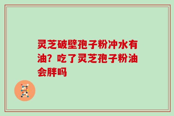 灵芝破壁孢子粉冲水有油？吃了灵芝孢子粉油会胖吗