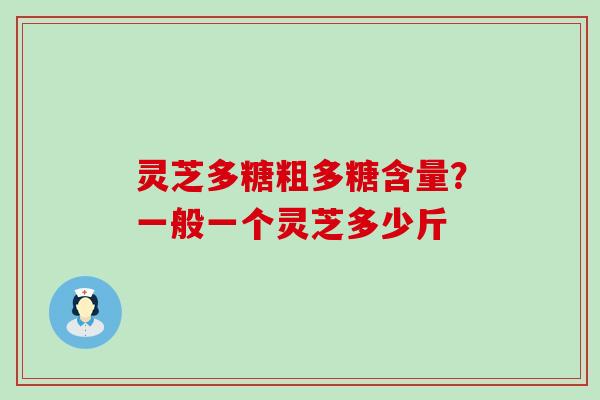 灵芝多糖粗多糖含量？一般一个灵芝多少斤