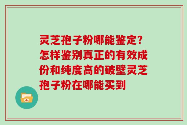 灵芝孢子粉哪能鉴定？怎样鉴别真正的有效成份和纯度高的破壁灵芝孢子粉在哪能买到