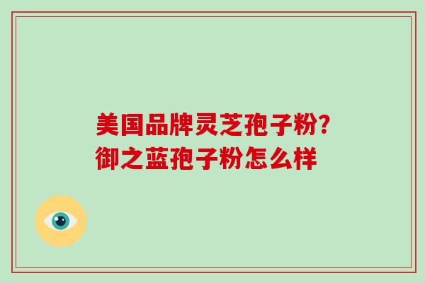 美国品牌灵芝孢子粉？御之蓝孢子粉怎么样