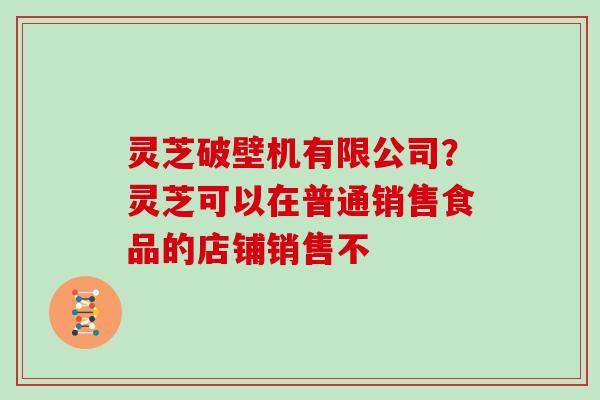 灵芝破壁机有限公司？灵芝可以在普通销售食品的店铺销售不