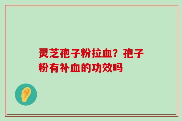 灵芝孢子粉拉？孢子粉有补的功效吗