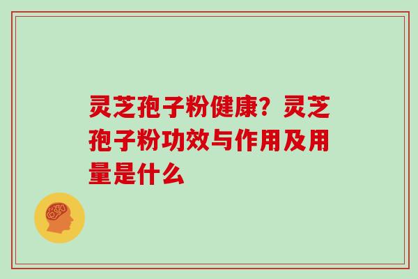 灵芝孢子粉健康？灵芝孢子粉功效与作用及用量是什么