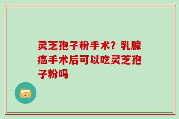 灵芝孢子粉手术？乳腺手术后可以吃灵芝孢子粉吗