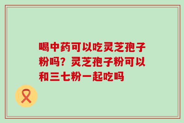 喝可以吃灵芝孢子粉吗？灵芝孢子粉可以和三七粉一起吃吗