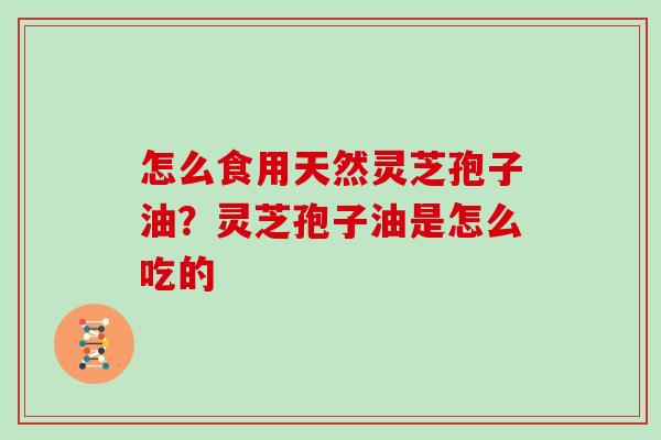 怎么食用天然灵芝孢子油？灵芝孢子油是怎么吃的