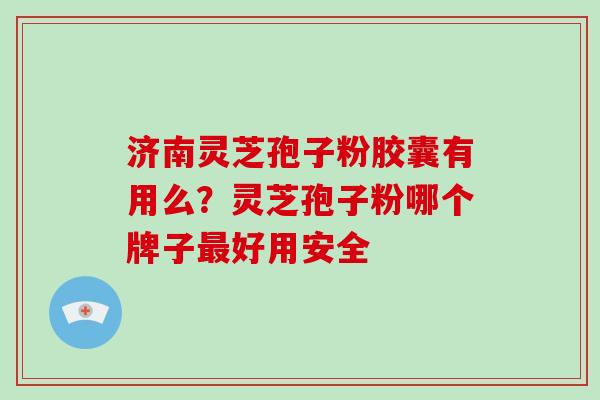 济南灵芝孢子粉胶囊有用么？灵芝孢子粉哪个牌子好用安全