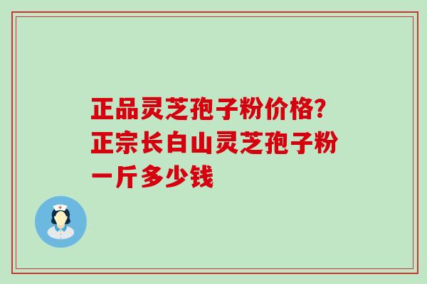 正品灵芝孢子粉价格？正宗长白山灵芝孢子粉一斤多少钱