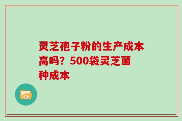 灵芝孢子粉的生产成本高吗？500袋灵芝菌种成本