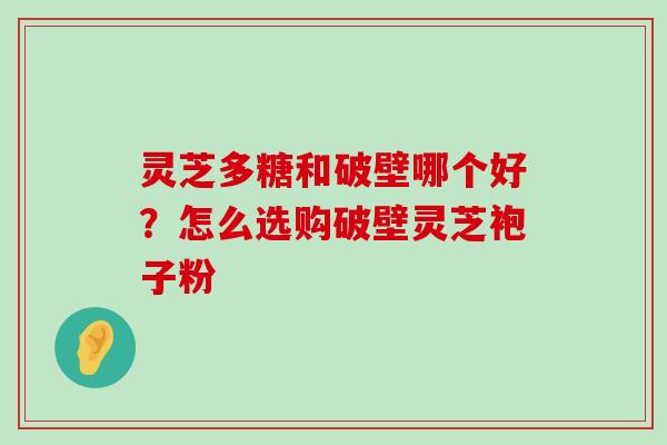 灵芝多糖和破壁哪个好？怎么选购破壁灵芝袍子粉