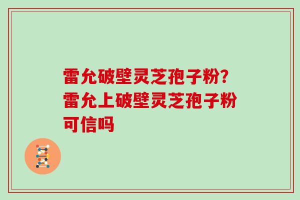 雷允破壁灵芝孢子粉？雷允上破壁灵芝孢子粉可信吗