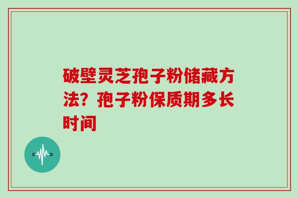 破壁灵芝孢子粉储藏方法？孢子粉保质期多长时间