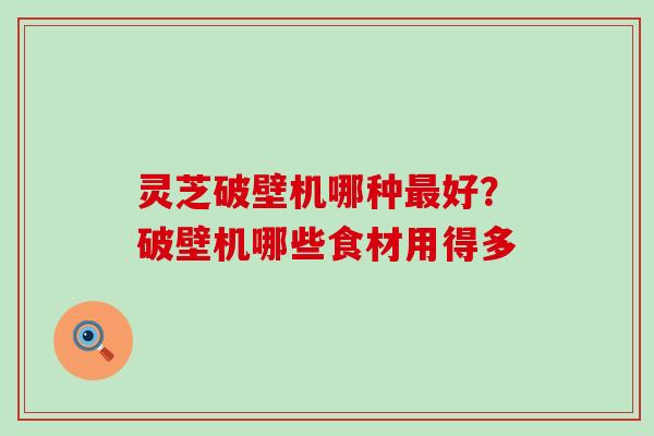 灵芝破壁机哪种好？破壁机哪些食材用得多