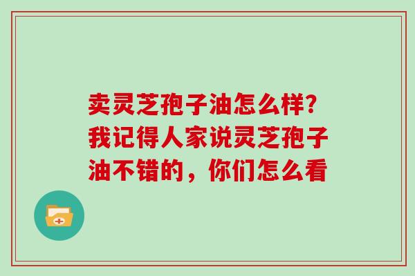 卖灵芝孢子油怎么样？我记得人家说灵芝孢子油不错的，你们怎么看