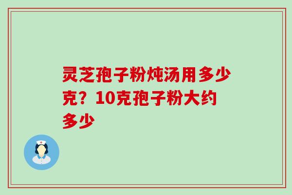 灵芝孢子粉炖汤用多少克？10克孢子粉大约多少