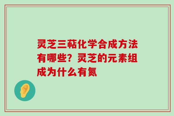 灵芝三萜化学合成方法有哪些？灵芝的元素组成为什么有氮