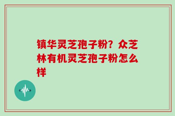 镇华灵芝孢子粉？众芝林有机灵芝孢子粉怎么样