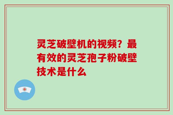 灵芝破壁机的视频？有效的灵芝孢子粉破壁技术是什么