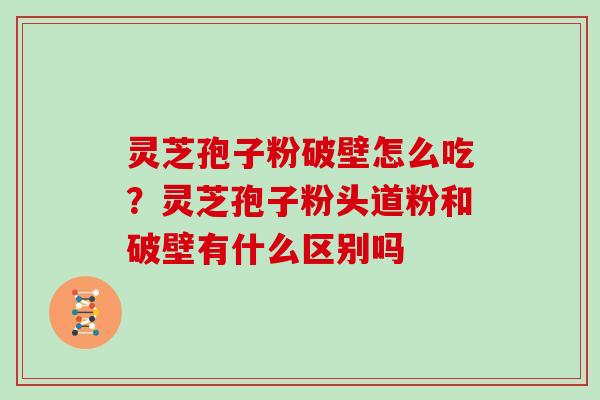 灵芝孢子粉破壁怎么吃？灵芝孢子粉头道粉和破壁有什么区别吗